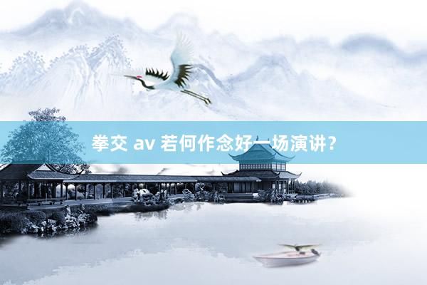 拳交 av 若何作念好一场演讲？