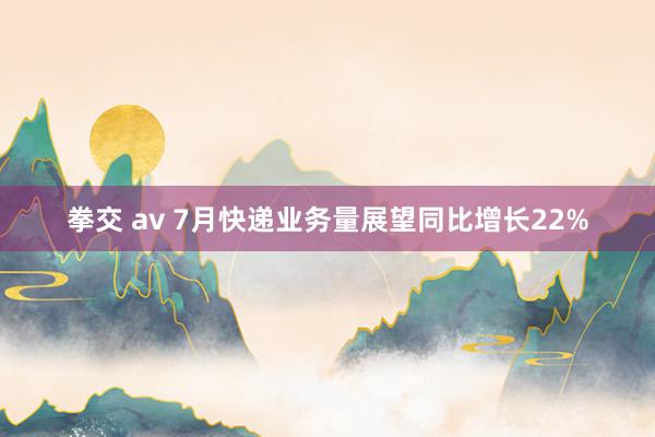 拳交 av 7月快递业务量展望同比增长22%