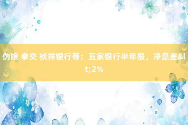 伪娘 拳交 祯祥银行等：五家银行半年报，净息差<2%