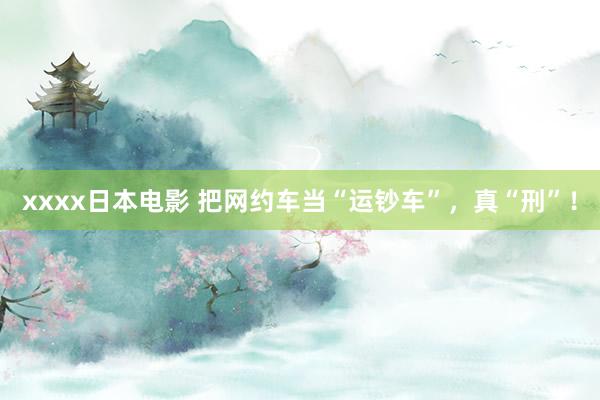 xxxx日本电影 把网约车当“运钞车”，真“刑”！