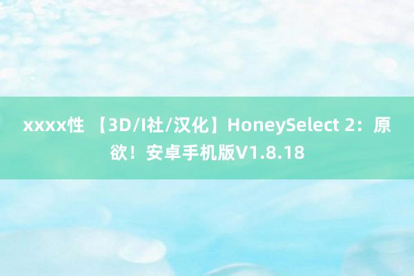xxxx性 【3D/I社/汉化】HoneySelect 2：原欲！安卓手机版V1.8.18