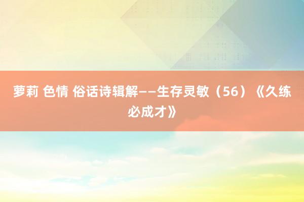 萝莉 色情 俗话诗辑解——生存灵敏（56）《久练必成才》