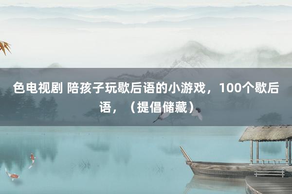 色电视剧 陪孩子玩歇后语的小游戏，100个歇后语，（提倡储藏）