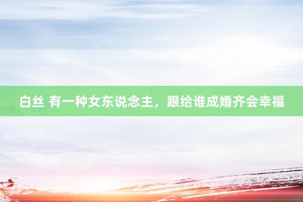 白丝 有一种女东说念主，跟给谁成婚齐会幸福