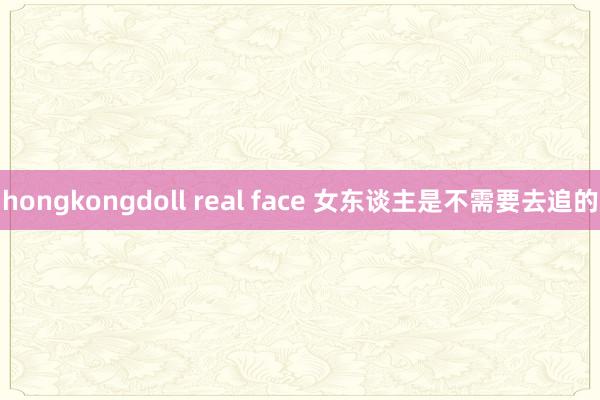 hongkongdoll real face 女东谈主是不需要去追的