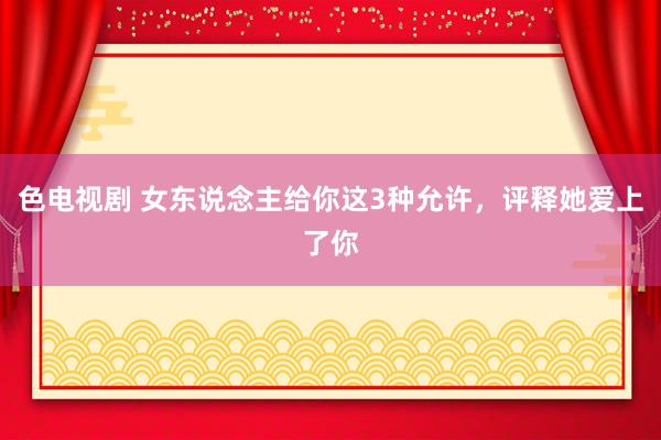 色电视剧 女东说念主给你这3种允许，评释她爱上了你