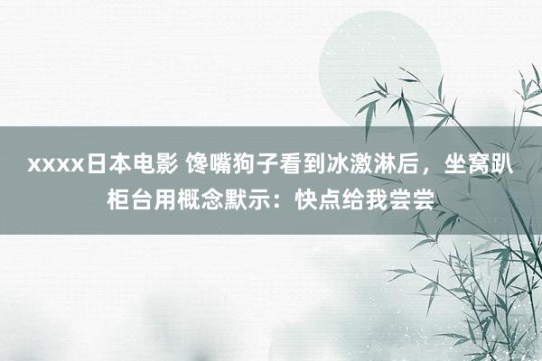 xxxx日本电影 馋嘴狗子看到冰激淋后，坐窝趴柜台用概念默示：快点给我尝尝