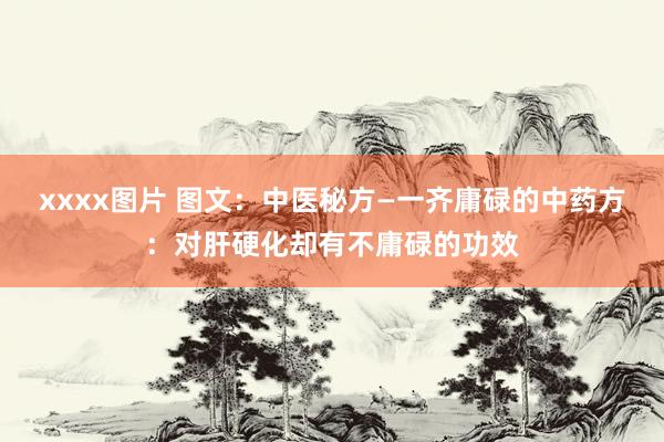 xxxx图片 图文：中医秘方—一齐庸碌的中药方：对肝硬化却有不庸碌的功效