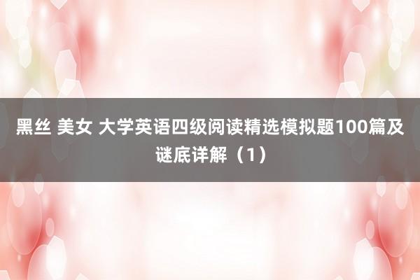 黑丝 美女 大学英语四级阅读精选模拟题100篇及谜底详解（1）