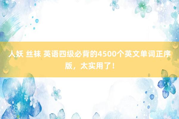 人妖 丝袜 英语四级必背的4500个英文单词正序版，太实用了！