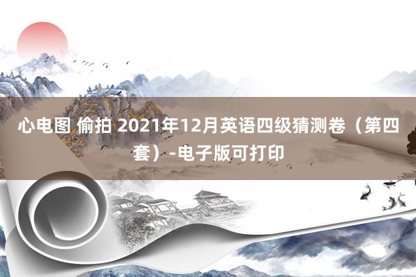 心电图 偷拍 2021年12月英语四级猜测卷（第四套）-电子版可打印