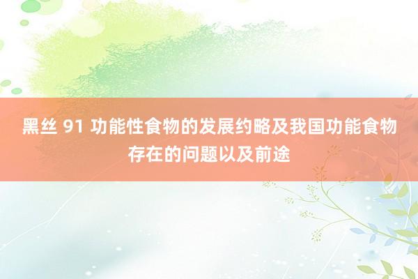 黑丝 91 功能性食物的发展约略及我国功能食物存在的问题以及前途