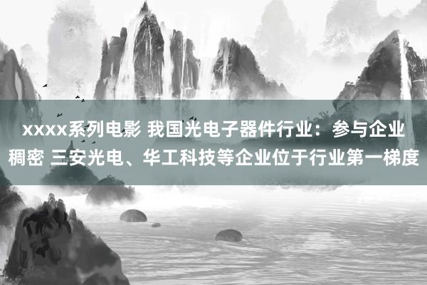 xxxx系列电影 我国光电子器件行业：参与企业稠密 三安光电、华工科技等企业位于行业第一梯度