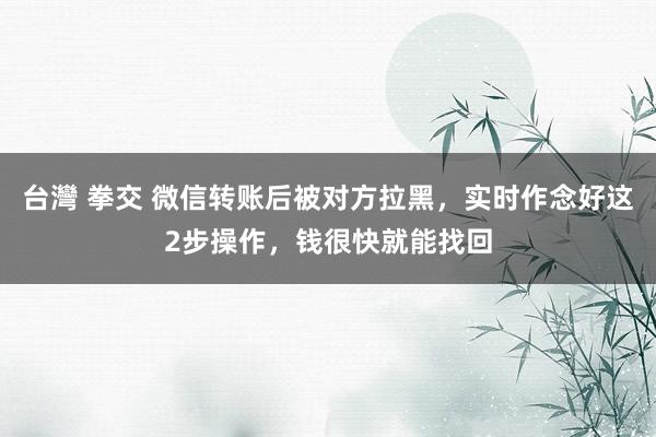 台灣 拳交 微信转账后被对方拉黑，实时作念好这2步操作，钱很快就能找回