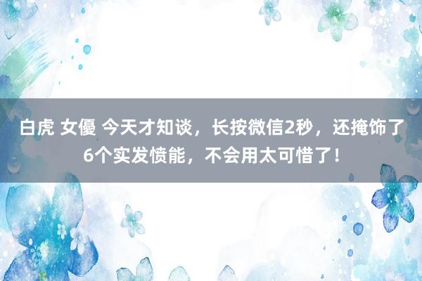 白虎 女優 今天才知谈，长按微信2秒，还掩饰了6个实发愤能，不会用太可惜了！