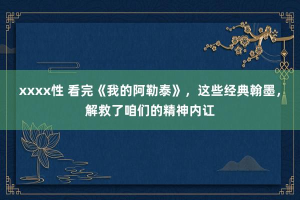 xxxx性 看完《我的阿勒泰》，这些经典翰墨，解救了咱们的精神内讧