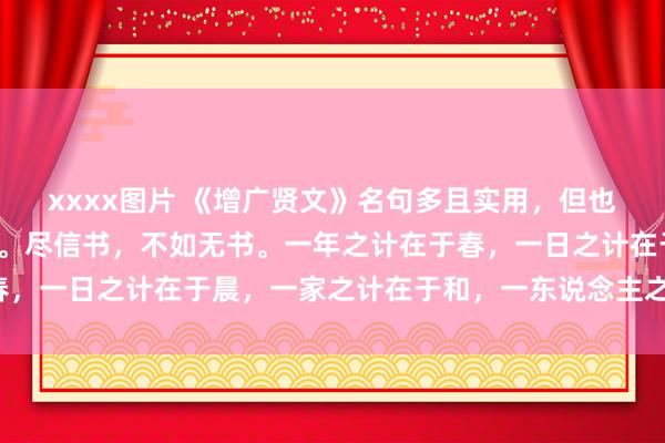 xxxx图片 《增广贤文》名句多且实用，但也要吸其精华，剔除糟粕。尽信书，不如无书。一年之计在于春，一日之计在于晨，一家之计在于和，一东说念主之计在于勤。