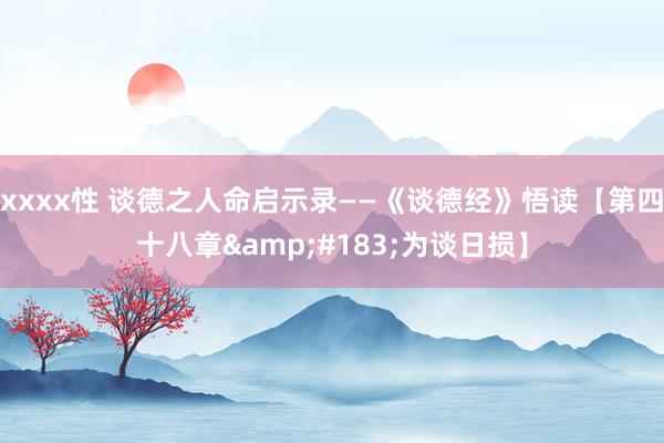 xxxx性 谈德之人命启示录——《谈德经》悟读【第四十八章&#183;为谈日损】