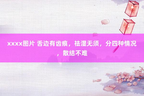 xxxx图片 舌边有齿痕，祛湿无须，分四种情况，散结不难