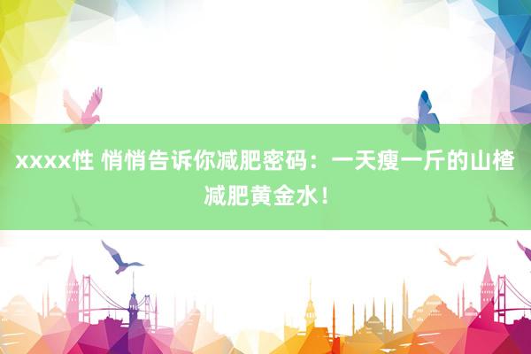 xxxx性 悄悄告诉你减肥密码：一天瘦一斤的山楂减肥黄金水！