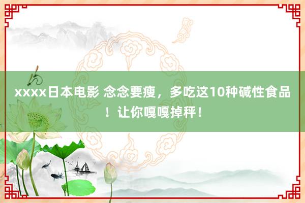xxxx日本电影 念念要瘦，多吃这10种碱性食品！让你嘎嘎掉秤！