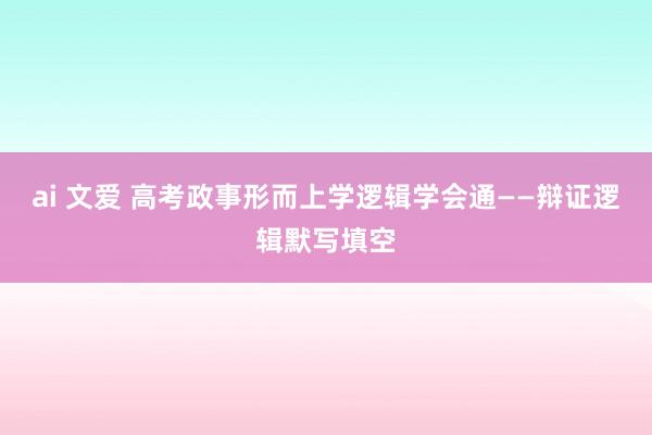 ai 文爱 高考政事形而上学逻辑学会通——辩证逻辑默写填空