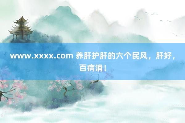 www.xxxx.com 养肝护肝的六个民风，肝好，百病消！