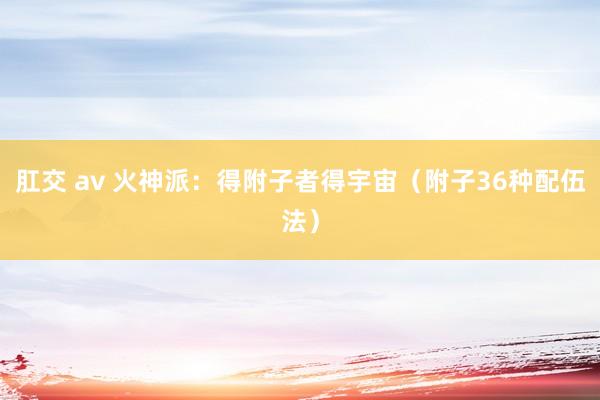 肛交 av 火神派：得附子者得宇宙（附子36种配伍法）