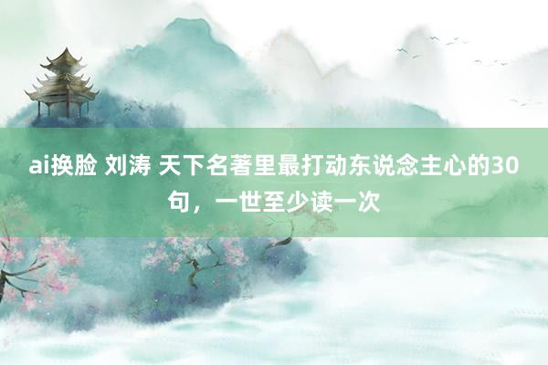 ai换脸 刘涛 天下名著里最打动东说念主心的30句，一世至少读一次