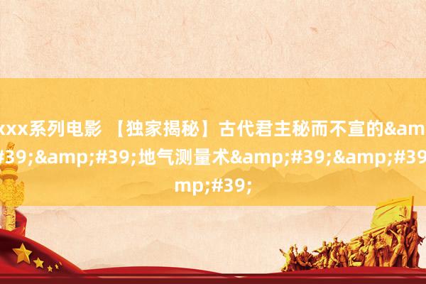 xxxx系列电影 【独家揭秘】古代君主秘而不宣的&#39;&#39;地气测量术&#39;&#39;