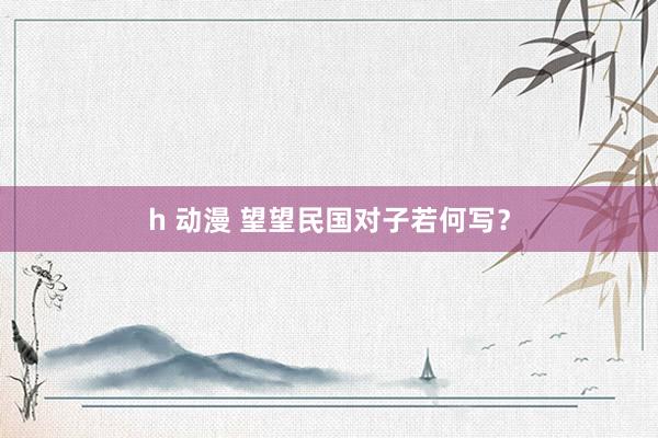 h 动漫 望望民国对子若何写？
