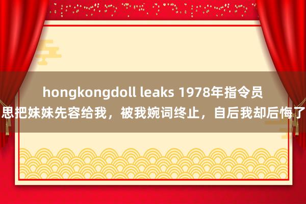 hongkongdoll leaks 1978年指令员思把妹妹先容给我，被我婉词终止，自后我却后悔了