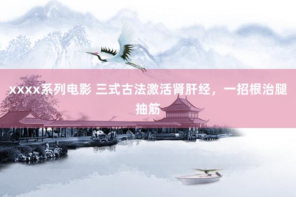 xxxx系列电影 三式古法激活肾肝经，一招根治腿抽筋