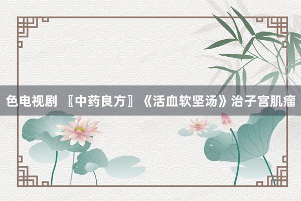 色电视剧 〖中药良方〗《活血软坚汤》治子宫肌瘤