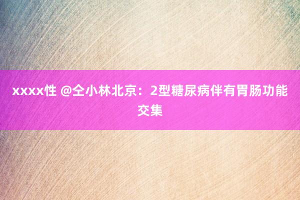 xxxx性 @仝小林北京：2型糖尿病伴有胃肠功能交集
