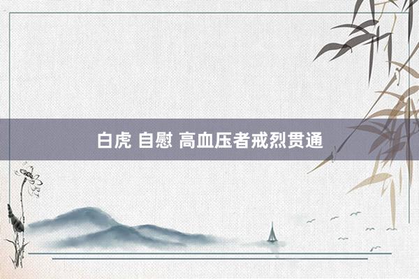 白虎 自慰 高血压者戒烈贯通