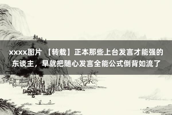 xxxx图片 【转载】正本那些上台发言才能强的东谈主，早就把随心发言全能公式倒背如流了