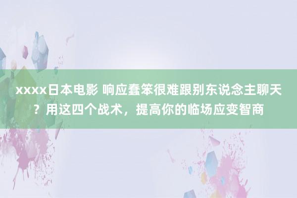 xxxx日本电影 响应蠢笨很难跟别东说念主聊天？用这四个战术，提高你的临场应变智商