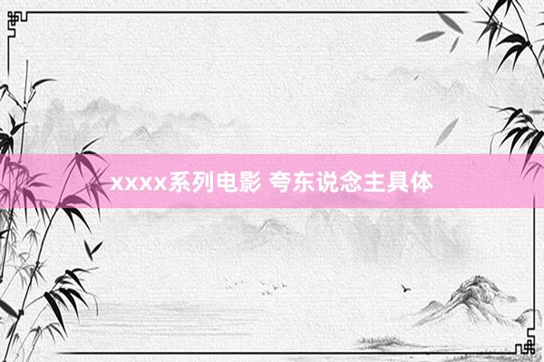 xxxx系列电影 夸东说念主具体