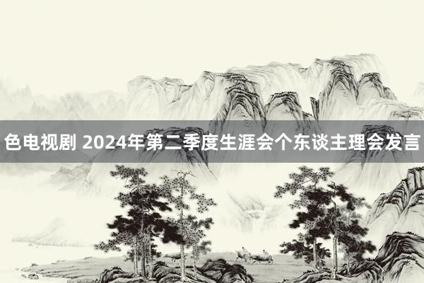 色电视剧 2024年第二季度生涯会个东谈主理会发言