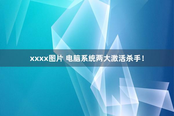 xxxx图片 电脑系统两大激活杀手!