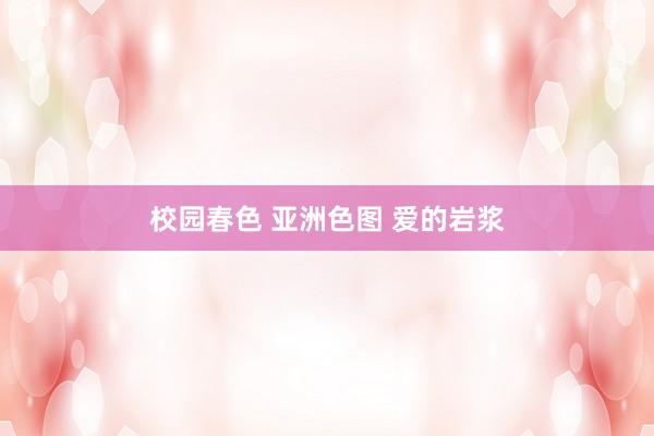 校园春色 亚洲色图 爱的岩浆