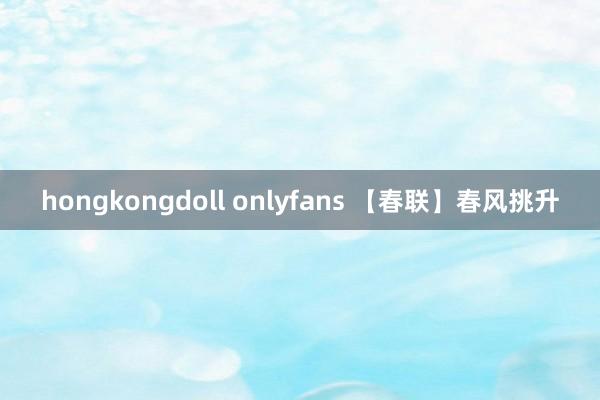hongkongdoll onlyfans 【春联】春风挑升