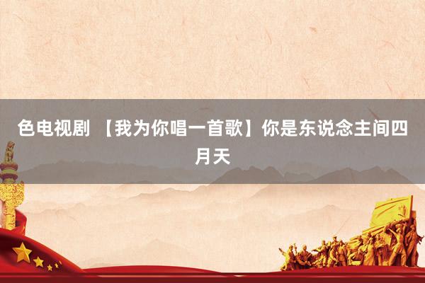 色电视剧 【我为你唱一首歌】你是东说念主间四月天