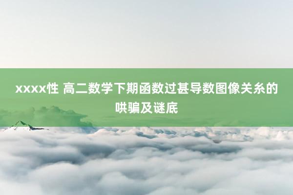 xxxx性 高二数学下期函数过甚导数图像关糸的哄骗及谜底