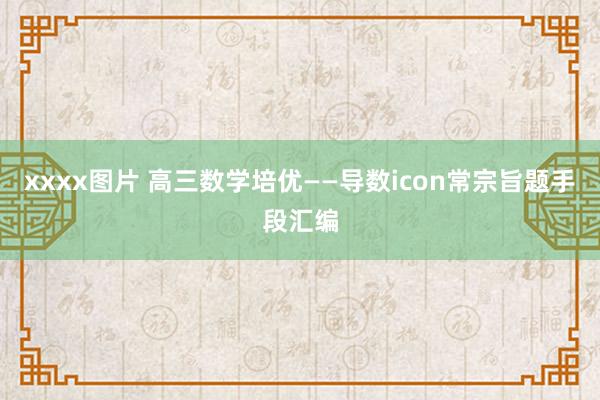 xxxx图片 高三数学培优——导数icon常宗旨题手段汇编