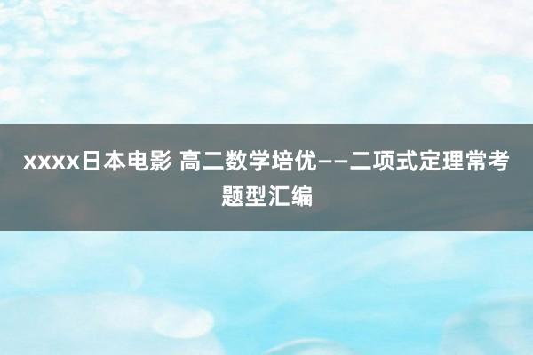 xxxx日本电影 高二数学培优——二项式定理常考题型汇编