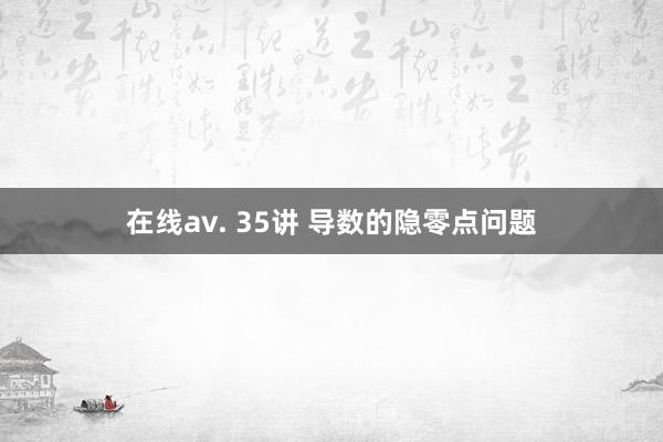 在线av. 35讲 导数的隐零点问题