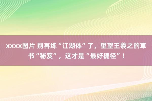 xxxx图片 别再练“江湖体”了，望望王羲之的草书“秘笈”，这才是“最好捷径”！