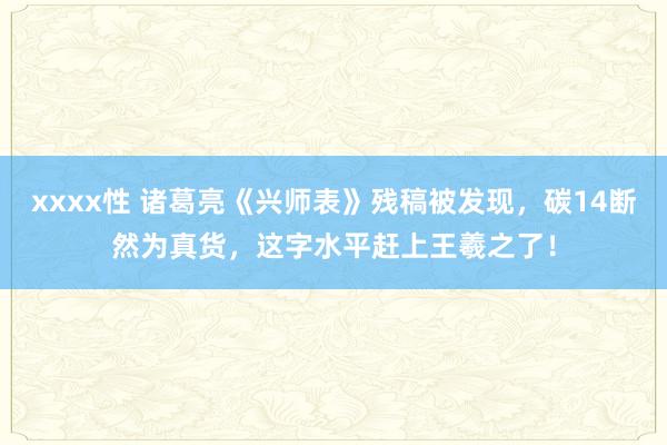 xxxx性 诸葛亮《兴师表》残稿被发现，碳14断然为真货，这字水平赶上王羲之了！